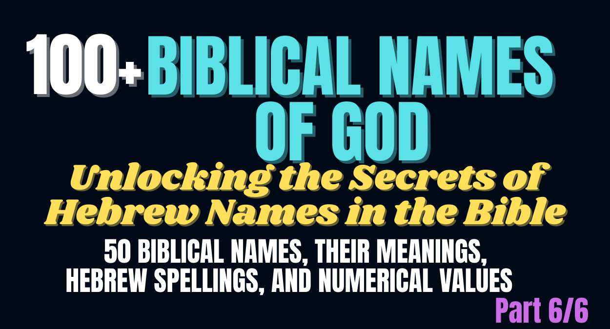 Unlocking the Secrets of Hebrew Names in the Bible, 50 Biblical Names, Their Meanings, Hebrew Spellings, and Numerical Values | 100+ Biblical Names of God, with their Hebrew spellings and numerical values (Gematria) (Part 6/6)